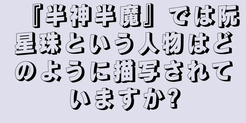 『半神半魔』では阮星珠という人物はどのように描写されていますか?