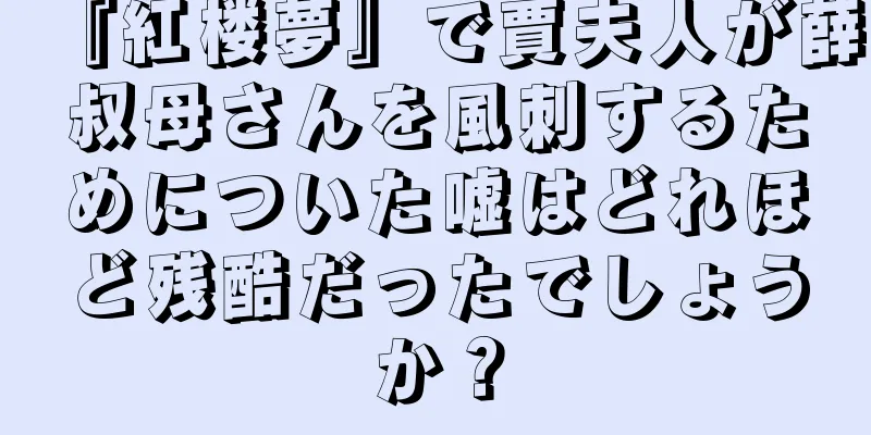 『紅楼夢』で賈夫人が薛叔母さんを風刺するためについた嘘はどれほど残酷だったでしょうか？