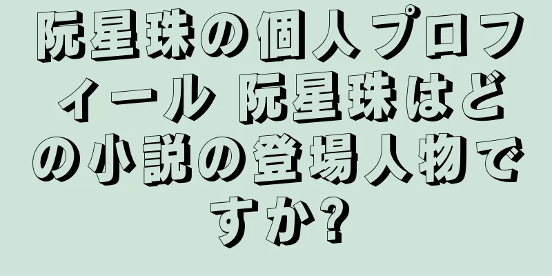 阮星珠の個人プロフィール 阮星珠はどの小説の登場人物ですか?