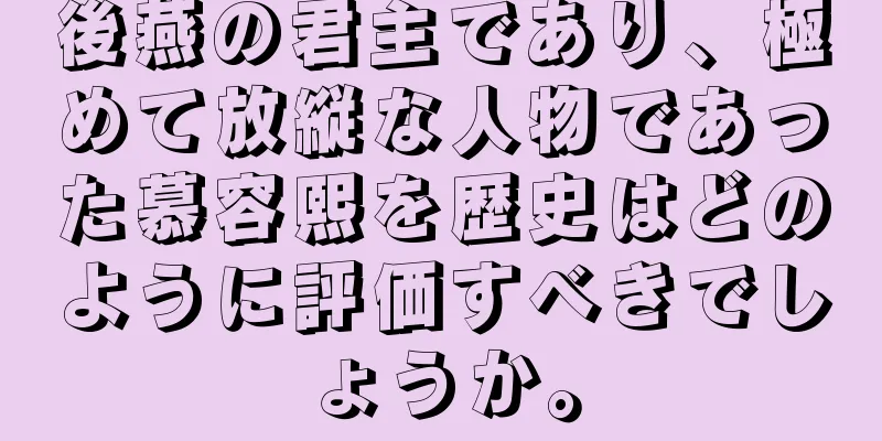 後燕の君主であり、極めて放縦な人物であった慕容熙を歴史はどのように評価すべきでしょうか。