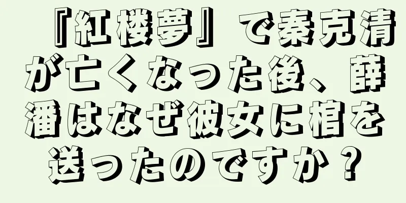 『紅楼夢』で秦克清が亡くなった後、薛潘はなぜ彼女に棺を送ったのですか？
