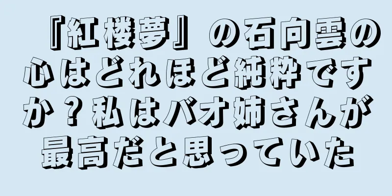 『紅楼夢』の石向雲の心はどれほど純粋ですか？私はバオ姉さんが最高だと思っていた