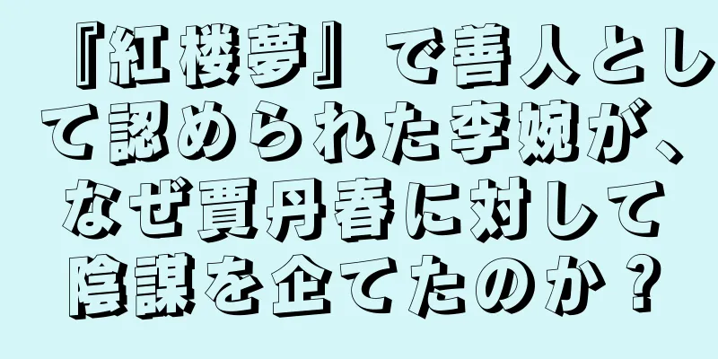 『紅楼夢』で善人として認められた李婉が、なぜ賈丹春に対して陰謀を企てたのか？