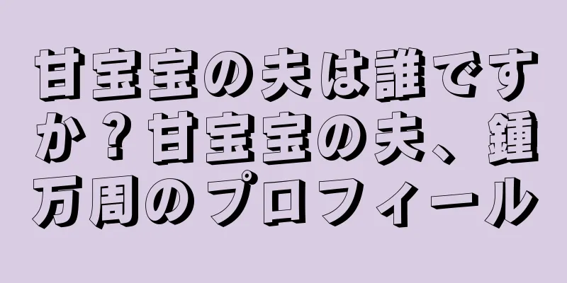 甘宝宝の夫は誰ですか？甘宝宝の夫、鍾万周のプロフィール