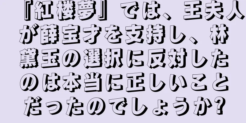 『紅楼夢』では、王夫人が薛宝才を支持し、林黛玉の選択に反対したのは本当に正しいことだったのでしょうか?