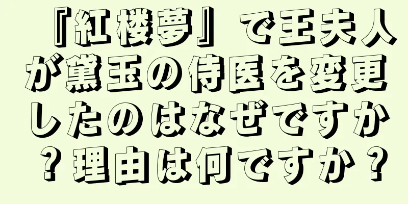 『紅楼夢』で王夫人が黛玉の侍医を変更したのはなぜですか？理由は何ですか？