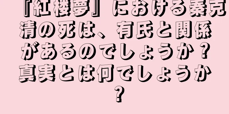 『紅楼夢』における秦克清の死は、有氏と関係があるのでしょうか？真実とは何でしょうか？