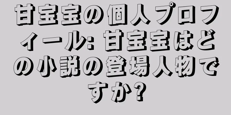 甘宝宝の個人プロフィール: 甘宝宝はどの小説の登場人物ですか?