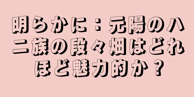 明らかに：元陽のハニ族の段々畑はどれほど魅力的か？