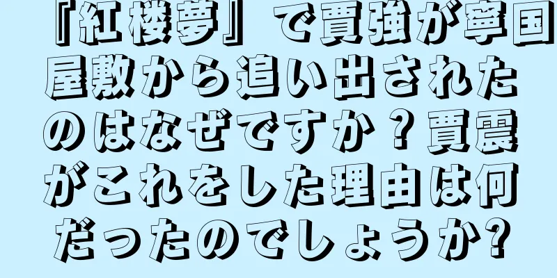 『紅楼夢』で賈強が寧国屋敷から追い出されたのはなぜですか？賈震がこれをした理由は何だったのでしょうか?
