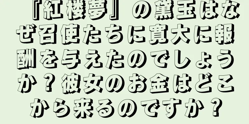 『紅楼夢』の黛玉はなぜ召使たちに寛大に報酬を与えたのでしょうか？彼女のお金はどこから来るのですか？