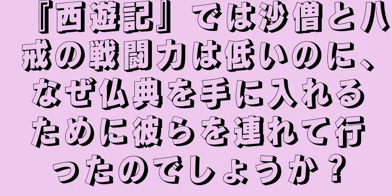 『西遊記』では沙僧と八戒の戦闘力は低いのに、なぜ仏典を手に入れるために彼らを連れて行ったのでしょうか？