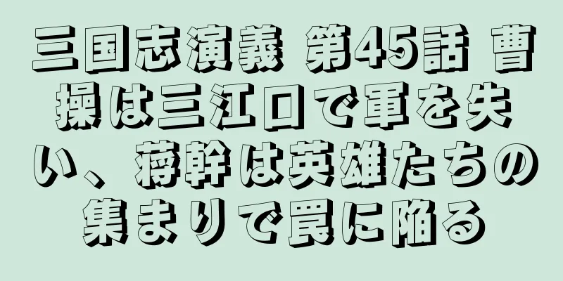 三国志演義 第45話 曹操は三江口で軍を失い、蒋幹は英雄たちの集まりで罠に陥る
