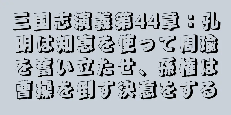 三国志演義第44章：孔明は知恵を使って周瑜を奮い立たせ、孫権は曹操を倒す決意をする