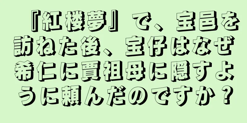 『紅楼夢』で、宝邑を訪ねた後、宝仔はなぜ希仁に賈祖母に隠すように頼んだのですか？