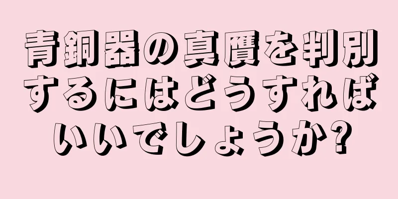 青銅器の真贋を判別するにはどうすればいいでしょうか?