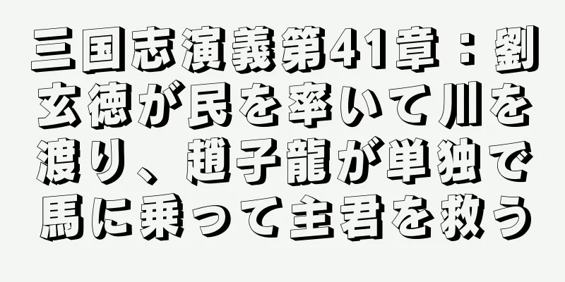 三国志演義第41章：劉玄徳が民を率いて川を渡り、趙子龍が単独で馬に乗って主君を救う