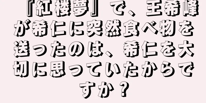 『紅楼夢』で、王希峰が希仁に突然食べ物を送ったのは、希仁を大切に思っていたからですか？