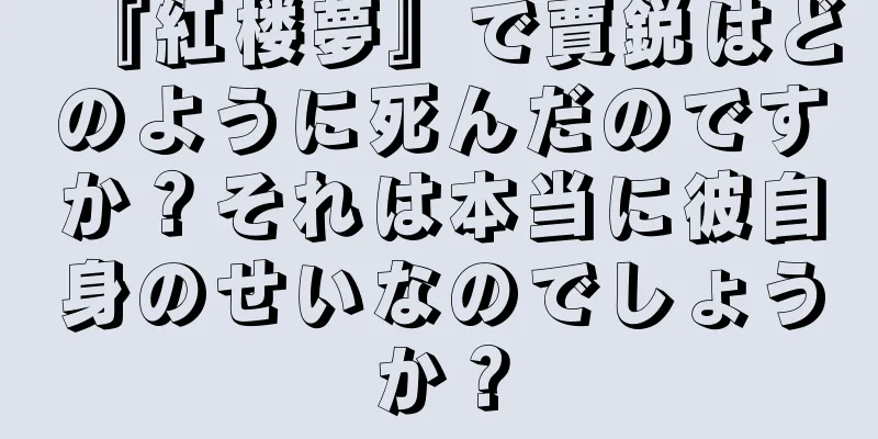 『紅楼夢』で賈鋭はどのように死んだのですか？それは本当に彼自身のせいなのでしょうか？