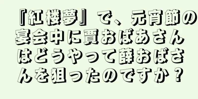『紅楼夢』で、元宵節の宴会中に賈おばあさんはどうやって薛おばさんを狙ったのですか？