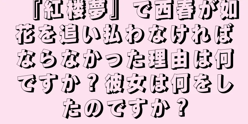 『紅楼夢』で西春が如花を追い払わなければならなかった理由は何ですか？彼女は何をしたのですか？