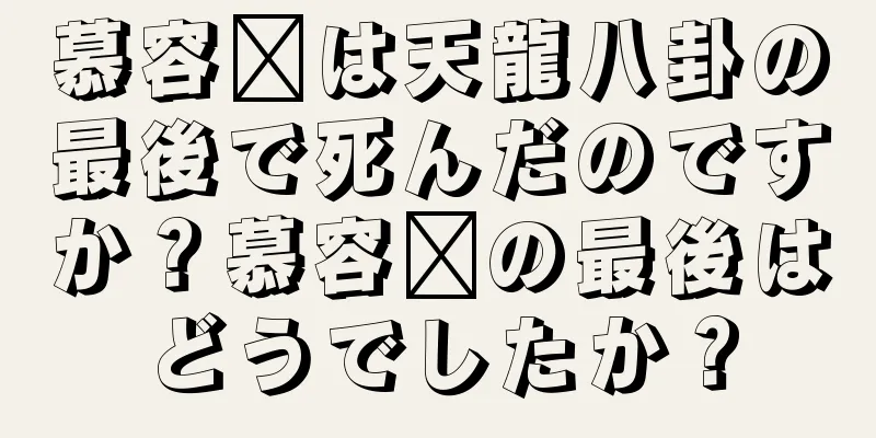 慕容毗は天龍八卦の最後で死んだのですか？慕容毗の最後はどうでしたか？