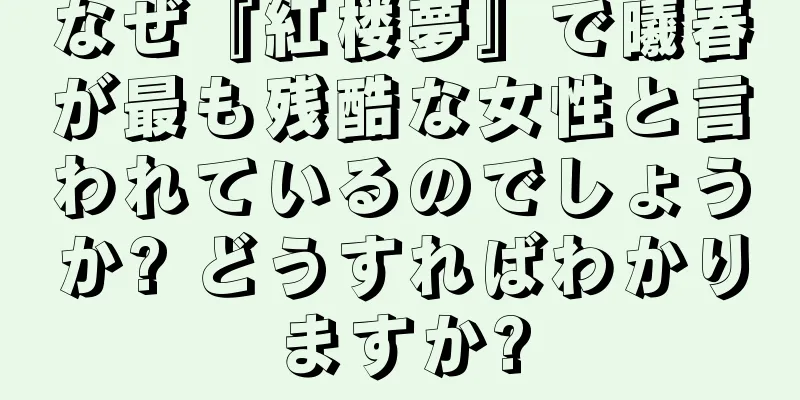 なぜ『紅楼夢』で曦春が最も残酷な女性と言われているのでしょうか? どうすればわかりますか?