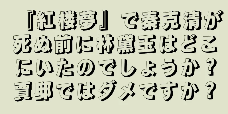 『紅楼夢』で秦克清が死ぬ前に林黛玉はどこにいたのでしょうか？賈邸ではダメですか？