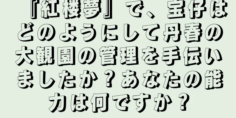 『紅楼夢』で、宝仔はどのようにして丹春の大観園の管理を手伝いましたか？あなたの能力は何ですか？