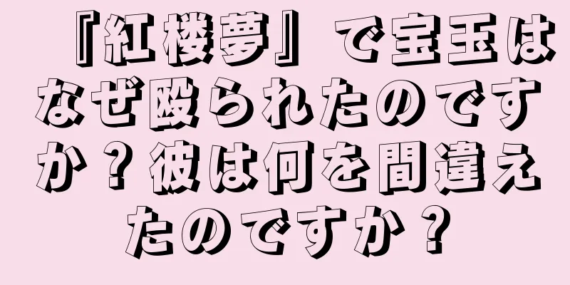 『紅楼夢』で宝玉はなぜ殴られたのですか？彼は何を間違えたのですか？