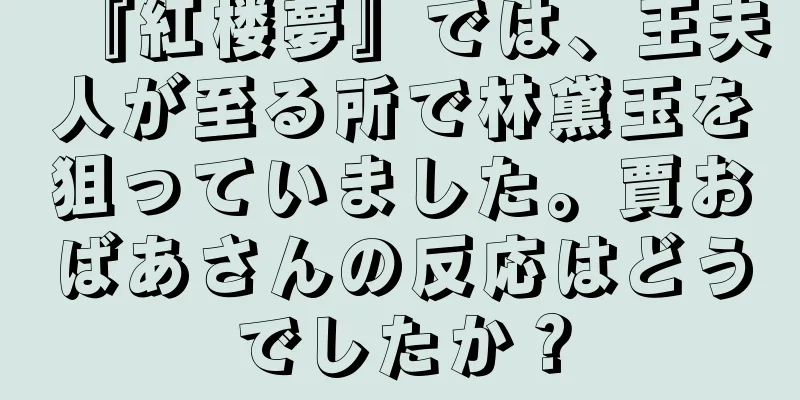 『紅楼夢』では、王夫人が至る所で林黛玉を狙っていました。賈おばあさんの反応はどうでしたか？