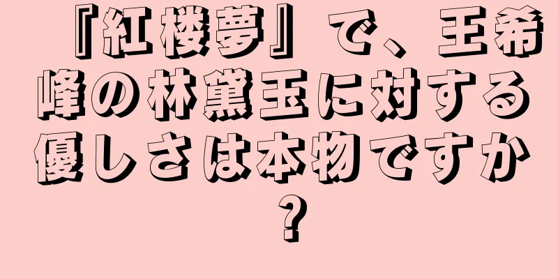 『紅楼夢』で、王希峰の林黛玉に対する優しさは本物ですか？