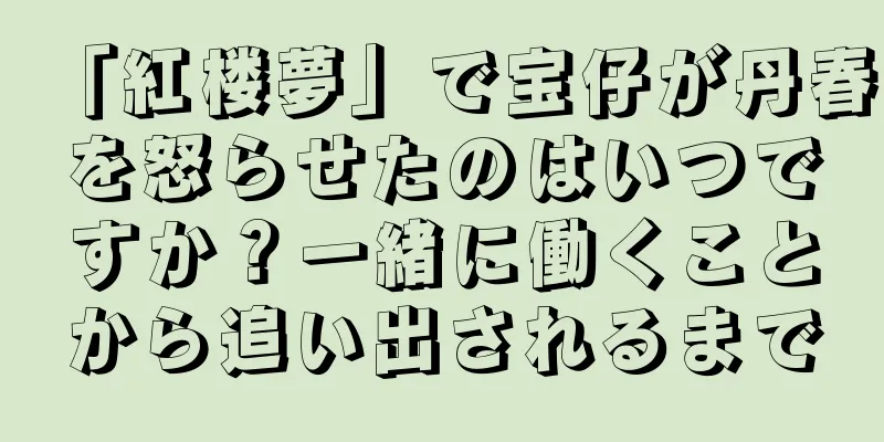 「紅楼夢」で宝仔が丹春を怒らせたのはいつですか？一緒に働くことから追い出されるまで