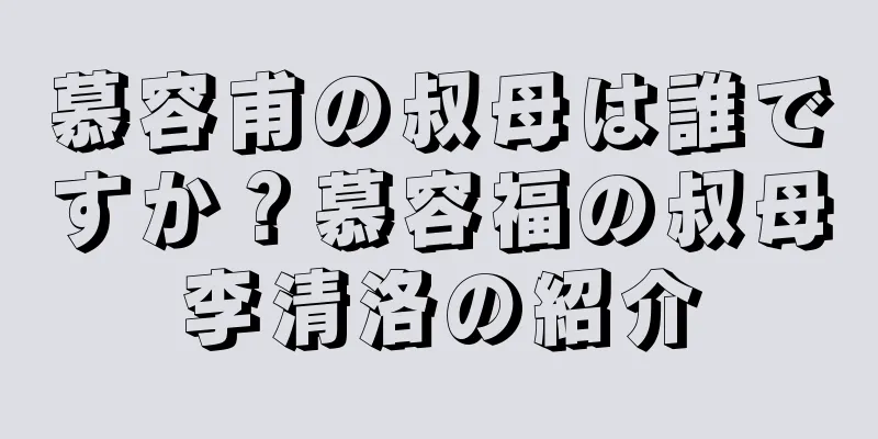 慕容甫の叔母は誰ですか？慕容福の叔母李清洛の紹介