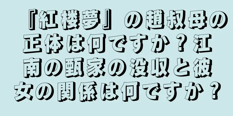 『紅楼夢』の趙叔母の正体は何ですか？江南の甄家の没収と彼女の関係は何ですか？