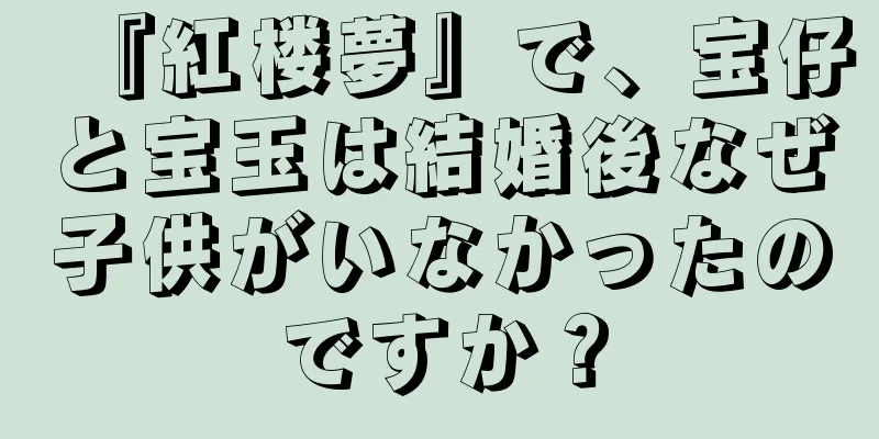 『紅楼夢』で、宝仔と宝玉は結婚後なぜ子供がいなかったのですか？