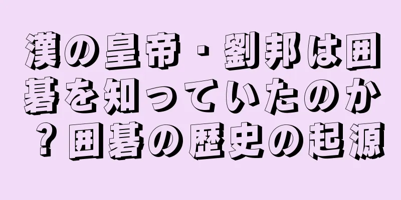 漢の皇帝・劉邦は囲碁を知っていたのか？囲碁の歴史の起源