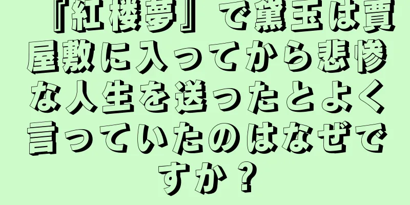 『紅楼夢』で黛玉は賈屋敷に入ってから悲惨な人生を送ったとよく言っていたのはなぜですか？
