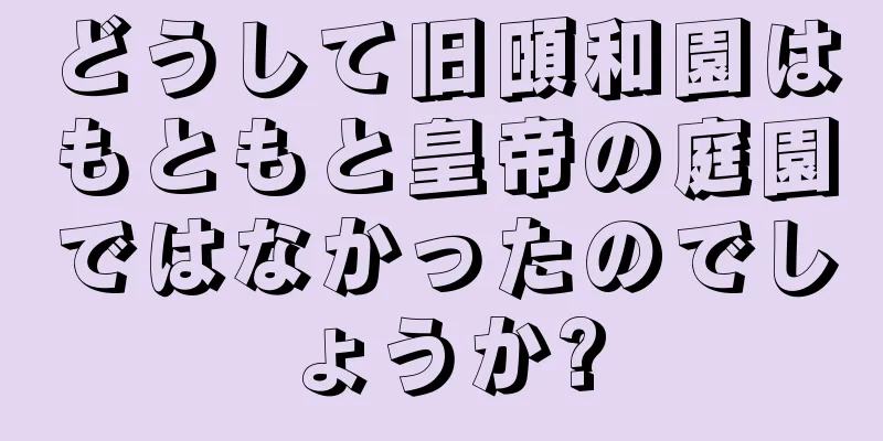 どうして旧頤和園はもともと皇帝の庭園ではなかったのでしょうか?
