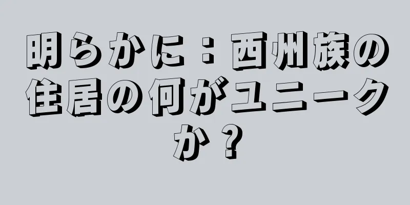 明らかに：西州族の住居の何がユニークか？