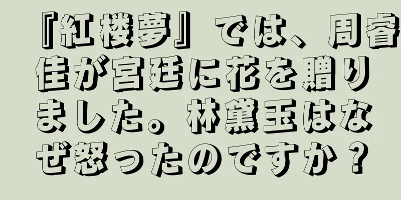 『紅楼夢』では、周睿佳が宮廷に花を贈りました。林黛玉はなぜ怒ったのですか？