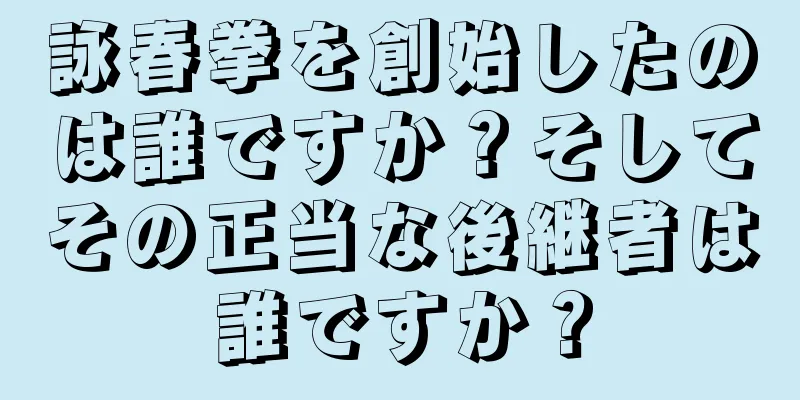 詠春拳を創始したのは誰ですか？そしてその正当な後継者は誰ですか？