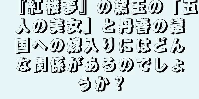 『紅楼夢』の黛玉の「五人の美女」と丹春の遠国への嫁入りにはどんな関係があるのでしょうか？