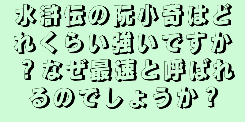 水滸伝の阮小奇はどれくらい強いですか？なぜ最速と呼ばれるのでしょうか？
