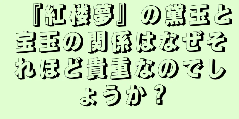 『紅楼夢』の黛玉と宝玉の関係はなぜそれほど貴重なのでしょうか？