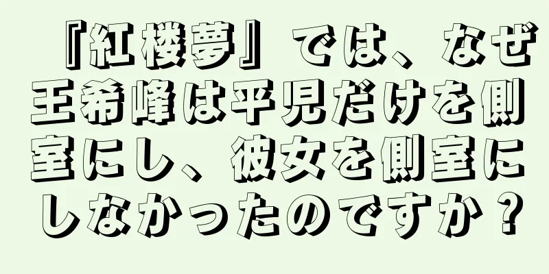 『紅楼夢』では、なぜ王希峰は平児だけを側室にし、彼女を側室にしなかったのですか？