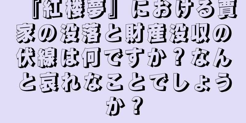 『紅楼夢』における賈家の没落と財産没収の伏線は何ですか？なんと哀れなことでしょうか？