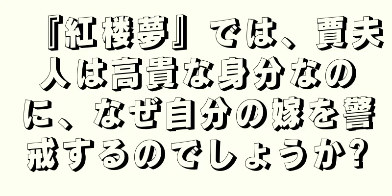 『紅楼夢』では、賈夫人は高貴な身分なのに、なぜ自分の嫁を警戒するのでしょうか?