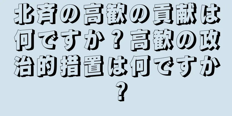 北斉の高歓の貢献は何ですか？高歓の政治的措置は何ですか？