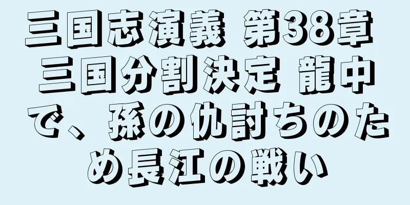 三国志演義 第38章 三国分割決定 龍中で、孫の仇討ちのため長江の戦い